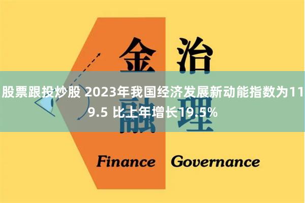 股票跟投炒股 2023年我国经济发展新动能指数为119.5 比上年增长19.5%