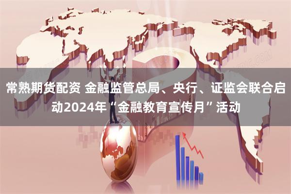 常熟期货配资 金融监管总局、央行、证监会联合启动2024年“金融教育宣传月”活动