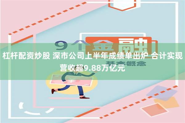 杠杆配资炒股 深市公司上半年成绩单出炉 合计实现营收超9.88万亿元