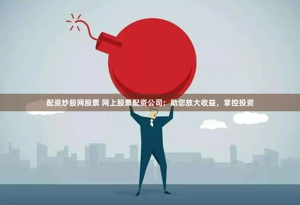 配资炒股网股票 网上股票配资公司：助您放大收益，掌控投资