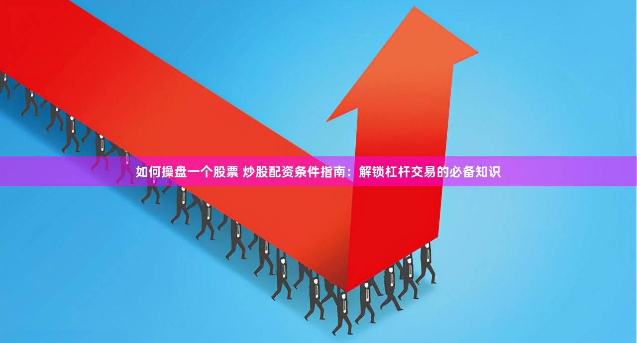 如何操盘一个股票 炒股配资条件指南：解锁杠杆交易的必备知识