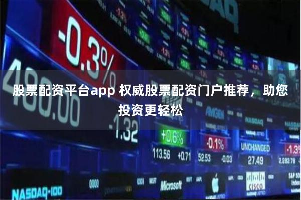 股票配资平台app 权威股票配资门户推荐，助您投资更轻松