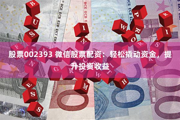 股票002393 微信股票配资：轻松撬动资金，提升投资收益