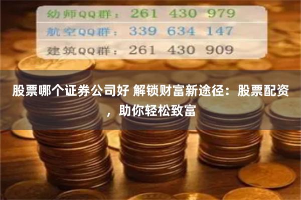 股票哪个证券公司好 解锁财富新途径：股票配资，助你轻松致富